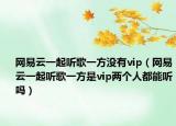 網(wǎng)易云一起聽歌一方?jīng)]有vip（網(wǎng)易云一起聽歌一方是vip兩個(gè)人都能聽嗎）