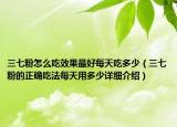 三七粉怎么吃效果最好每天吃多少（三七粉的正確吃法每天用多少詳細介紹）