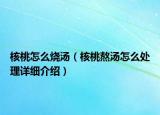 核桃怎么燒湯（核桃熬湯怎么處理詳細介紹）