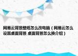 網易云背景壁紙怎么改電腦（網易云怎么設置桌面背景 桌面背景怎么換介紹）