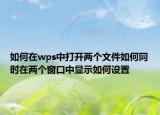 如何在wps中打開兩個文件如何同時在兩個窗口中顯示如何設置