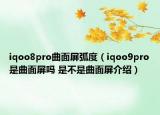 iqoo8pro曲面屏弧度（iqoo9pro是曲面屏嗎 是不是曲面屏介紹）