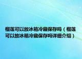 榴蓮可以放冰箱冷藏保存嗎（榴蓮可以放冰箱冷藏保存嗎詳細(xì)介紹）