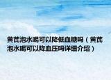 黃芪泡水喝可以降低血糖嗎（黃芪泡水喝可以降血壓?jiǎn)嵩敿?xì)介紹）