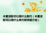 木薯淀粉可以用什么取代（木薯淀粉可以用什么來代替詳細介紹）
