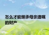 怎么才能繼承母親遺囑的財(cái)產(chǎn)