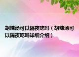 胡辣湯可以隔夜吃嗎（胡辣湯可以隔夜吃嗎詳細介紹）
