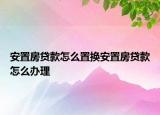 安置房貸款怎么置換安置房貸款怎么辦理
