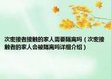 次密接者接觸的家人需要隔離嗎（次密接觸者的家人會被隔離嗎詳細介紹）