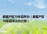 房屋產(chǎn)權(quán)70年后咋辦（房屋產(chǎn)權(quán)70年后怎么辦介紹）