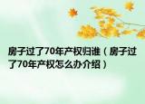房子過(guò)了70年產(chǎn)權(quán)歸誰(shuí)（房子過(guò)了70年產(chǎn)權(quán)怎么辦介紹）