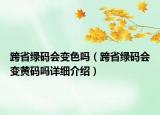 跨省綠碼會變色嗎（跨省綠碼會變黃碼嗎詳細介紹）