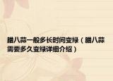 臘八蒜一般多長(zhǎng)時(shí)間變綠（臘八蒜需要多久變綠詳細(xì)介紹）