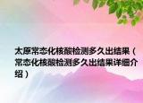 太原常態(tài)化核酸檢測多久出結果（常態(tài)化核酸檢測多久出結果詳細介紹）