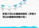 芹菜汁可以長期喝嗎百科（芹菜汁可以長期喝嗎詳細介紹）