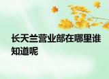 長天蘭營業(yè)部在哪里誰知道呢