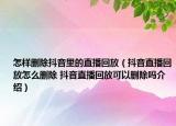 怎樣刪除抖音里的直播回放（抖音直播回放怎么刪除 抖音直播回放可以刪除嗎介紹）