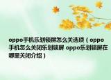oppo手機樂劃鎖屏怎么關(guān)選項（oppo手機怎么關(guān)閉樂劃鎖屏 oppo樂劃鎖屏在哪里關(guān)閉介紹）