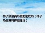 柿子熱量高嗎減肥能吃嗎（柿子熱量高嗎詳細介紹）