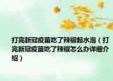 打完新冠疫苗吃了辣椒起水泡（打完新冠疫苗吃了辣椒怎么辦詳細(xì)介紹）