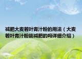 減肥大麥若葉青汁粉的用法（大麥若葉青汁粉能減肥的嗎詳細(xì)介紹）