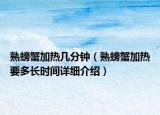熟螃蟹加熱幾分鐘（熟螃蟹加熱要多長時間詳細介紹）