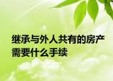 繼承與外人共有的房產(chǎn)需要什么手續(xù)