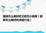 豬蹄怎么做好吃又軟爛小視頻（豬蹄怎么做好吃詳細介紹）