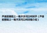 蘆薈膠擦臉上一晚不洗可以嗎知乎（蘆薈膠擦臉上一晚不洗可以嗎詳細(xì)介紹）