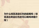 為什么綠豆湯是紅色的能喝嗎（綠豆湯出來是紅色的可以喝嗎詳細介紹）