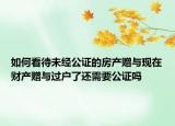 如何看待未經(jīng)公證的房產(chǎn)贈(zèng)與現(xiàn)在財(cái)產(chǎn)贈(zèng)與過(guò)戶了還需要公證嗎