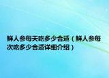 鮮人參每天吃多少合適（鮮人參每次吃多少合適詳細介紹）