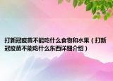 打新冠疫苗不能吃什么食物和水果（打新冠疫苗不能吃什么東西詳細(xì)介紹）