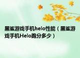 黑鯊游戲手機helo性能（黑鯊游戲手機Helo跑分多少）