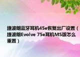 捷波朗藍(lán)牙耳機(jī)45e恢復(fù)出廠設(shè)置（捷波朗Evolve 75e耳機(jī)MS版怎么重置）