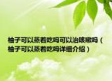 柚子可以蒸著吃嗎可以治咳嗽嗎（柚子可以蒸著吃嗎詳細(xì)介紹）