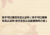 快手可以更改實名認(rèn)證嗎（快手可以更換實名認(rèn)證嗎 快手實名認(rèn)證能更換嗎介紹）