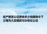 房產(chǎn)繼承公證費(fèi)要多少錢限購令下父母為兒買婚房可辦協(xié)議公證