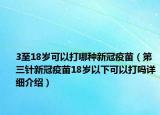 3至18歲可以打哪種新冠疫苗（第三針新冠疫苗18歲以下可以打嗎詳細(xì)介紹）