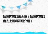 防范區(qū)可以出去嘛（防范區(qū)可以出去上班嗎詳細(xì)介紹）