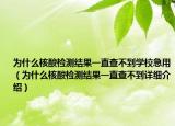 為什么核酸檢測(cè)結(jié)果一直查不到學(xué)校急用（為什么核酸檢測(cè)結(jié)果一直查不到詳細(xì)介紹）