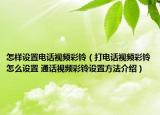 怎樣設(shè)置電話視頻彩鈴（打電話視頻彩鈴怎么設(shè)置 通話視頻彩鈴設(shè)置方法介紹）