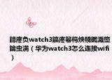 鍗庝負(fù)watch3鎬庝箞榪炴帴钃濈墮鑰蟲満（華為watch3怎么連接wifi）