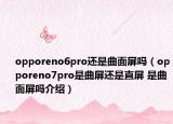 opporeno6pro還是曲面屏嗎（opporeno7pro是曲屏還是直屏 是曲面屏嗎介紹）