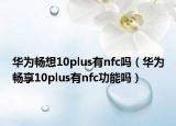 華為暢想10plus有nfc嗎（華為暢享10plus有nfc功能嗎）