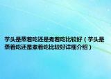 芋頭是蒸著吃還是煮著吃比較好（芋頭是蒸著吃還是煮著吃比較好詳細(xì)介紹）