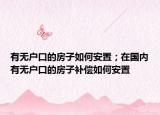 有無戶口的房子如何安置；在國內(nèi)有無戶口的房子補(bǔ)償如何安置