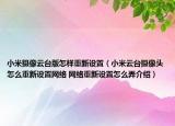 小米攝像云臺版怎樣重新設(shè)置（小米云臺攝像頭怎么重新設(shè)置網(wǎng)絡(luò) 網(wǎng)絡(luò)重新設(shè)置怎么弄介紹）