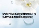 沒熟的牛油果怎么做給寶寶吃（沒熟的牛油果怎么催熟詳細介紹）
