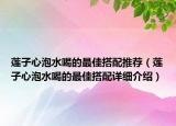 蓮子心泡水喝的最佳搭配推薦（蓮子心泡水喝的最佳搭配詳細介紹）